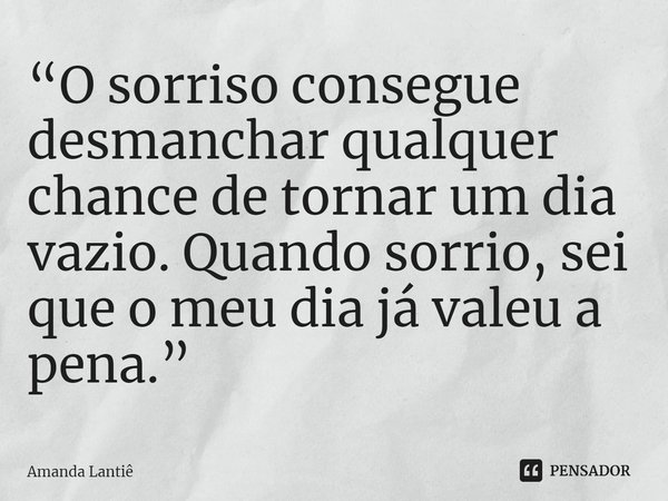 ⁠“O sorriso consegue desmanchar qualquer chance de tornar um dia vazio. Quando sorrio, sei que o meu dia já valeu a pena.”... Frase de Amanda Lantiê.