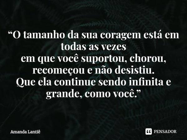 ⁠“O tamanho da sua coragem está em todas as vezes
em que você suportou, chorou, recomeçou e não desistiu.
Que ela continue sendo infinita e grande, como você.”... Frase de Amanda Lantiê.