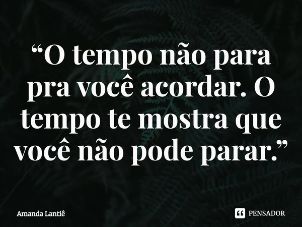 ⁠“O tempo não para pra você acordar. O tempo te mostra que você não pode parar.”... Frase de Amanda Lantiê.