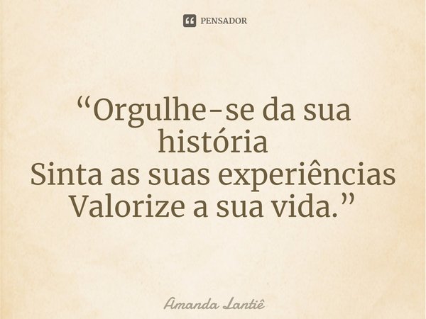 ⁠“Orgulhe-se da sua história
Sinta as suas experiências
Valorize a sua vida.”... Frase de Amanda Lantiê.