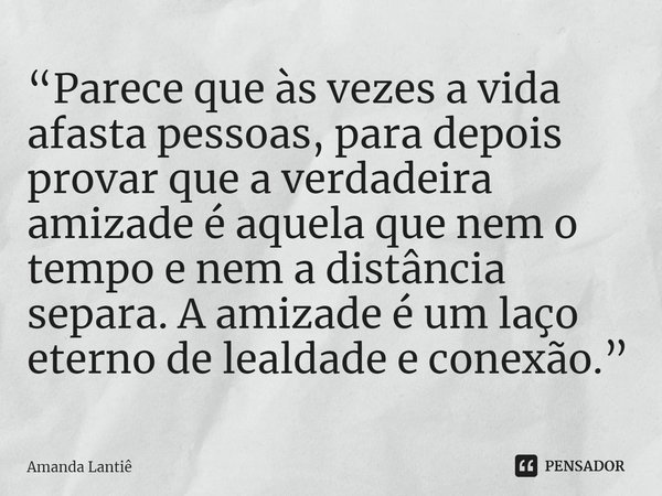 ⁠“Parece que às vezes a vida afasta pessoas, para depois provar que a verdadeira amizade é aquela que nem o tempo e nem a distância separa. A amizade é um laço ... Frase de Amanda Lantiê.