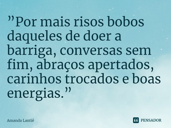 ⁠”Por mais risos bobos daqueles de doer a barriga, conversas sem fim, abraços apertados, carinhos trocados e boas energias.”... Frase de Amanda Lantiê.