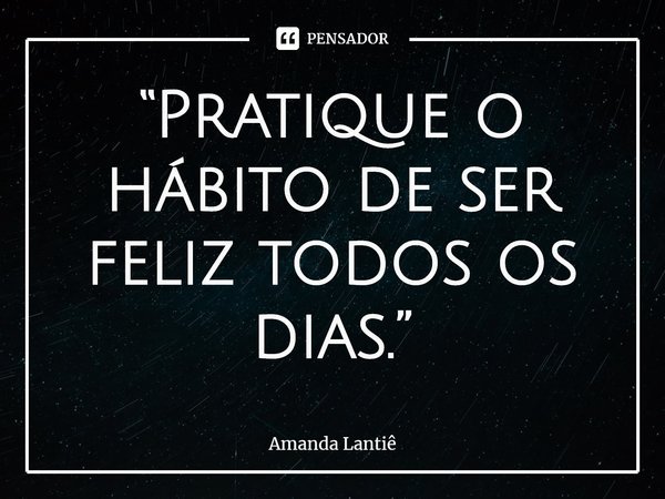 ⁠“Pratique o hábito de ser feliz todos os dias.”... Frase de Amanda Lantiê.