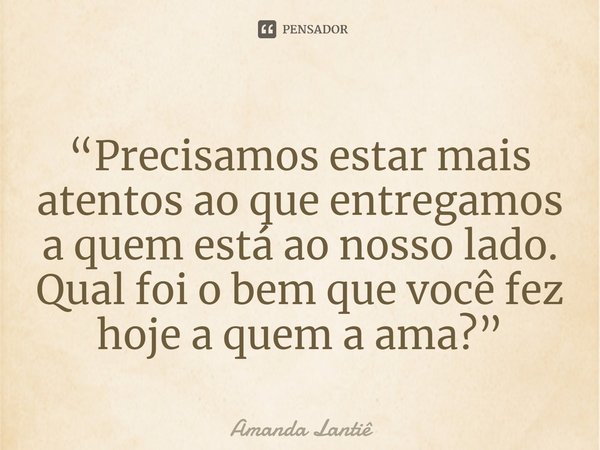 ⁠“Precisamos estar mais atentos ao que entregamos a quem está ao nosso lado. Qual foi o bem que você fez hoje a quem a ama?”... Frase de Amanda Lantiê.