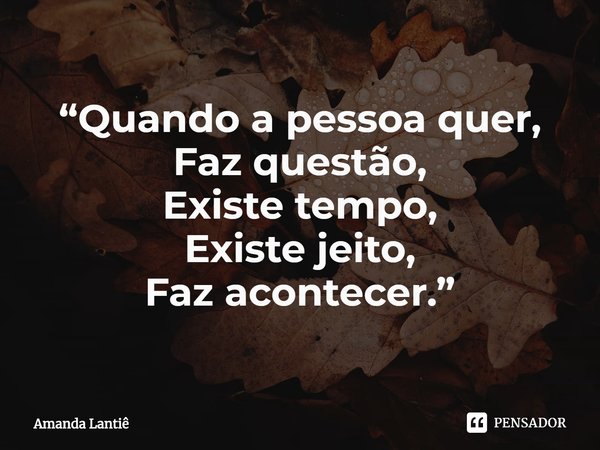 ⁠“Quando a pessoa quer,
Faz questão,
Existe tempo,
Existe jeito,
Faz acontecer.”... Frase de Amanda Lantiê.