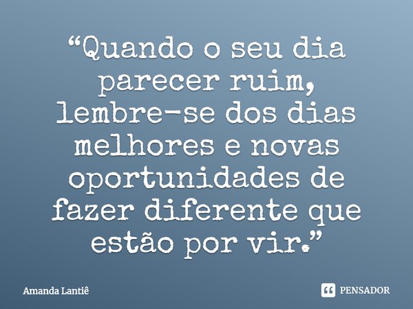 ⁠“Quando o seu dia parecer ruim, lembre-se dos dias melhores e novas oportunidades de fazer diferente que estão por vir.”... Frase de Amanda Lantiê.