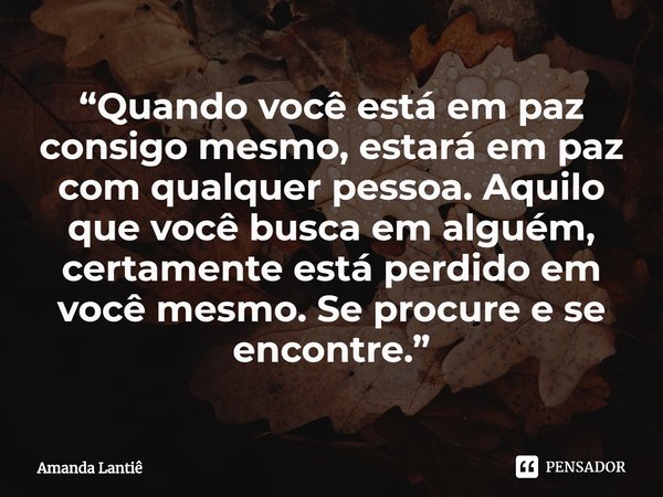 ⁠“Quando você está em paz consigo mesmo, estará em paz com qualquer pessoa. Aquilo que você busca em alguém, certamente está perdido em você mesmo. Se procure e... Frase de Amanda Lantiê.