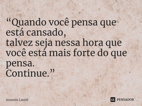 ⁠“Quando você pensa que está cansado,
talvez seja nessa hora que você está mais forte do que pensa.
Continue.”... Frase de Amanda Lantiê.