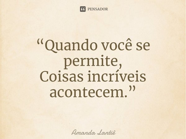 ⁠“Quando você se permite,
Coisas incríveis acontecem.”... Frase de Amanda Lantiê.