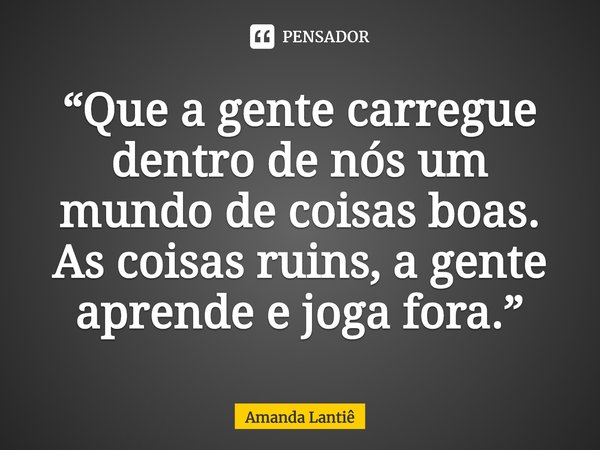 ⁠“Que a gente carregue dentro de nós um mundo de coisas boas.
As coisas ruins, a gente aprende e joga fora.”... Frase de Amanda Lantiê.