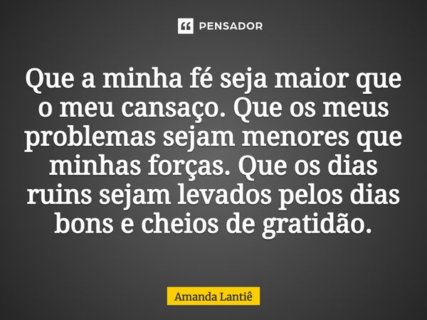 ⁠Que a minha fé seja maior que o meu cansaço. Que os meus problemas sejam menores que minhas forças. Que os dias ruins sejam levados pelos dias bons e cheios de... Frase de Amanda Lantiê.