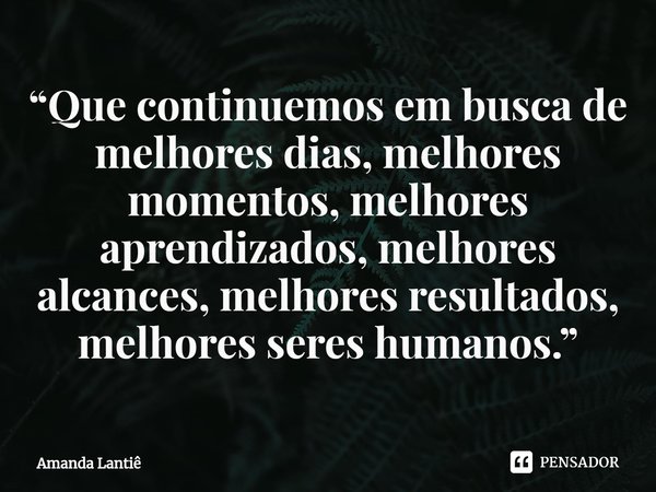 ⁠“Que continuemos em busca de melhores dias, melhores momentos, melhores aprendizados, melhores alcances, melhores resultados, melhores seres humanos.”... Frase de Amanda Lantiê.