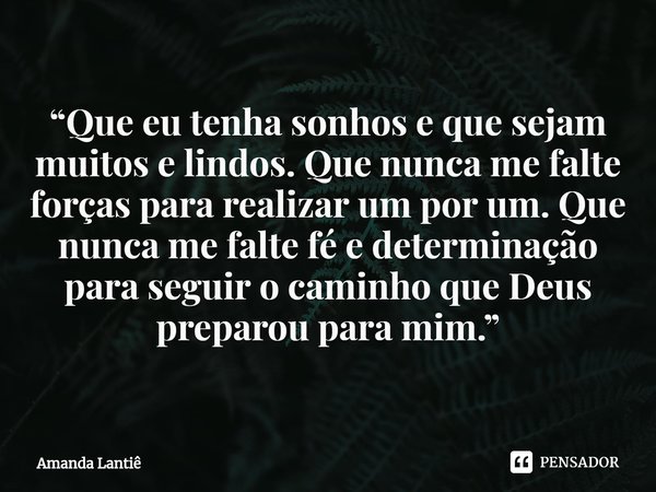 ⁠“Que eu tenha sonhos e que sejam muitos e lindos. Que nunca me falte forças para realizar um por um. Que nunca me falte fé e determinação para seguir o caminho... Frase de Amanda Lantiê.