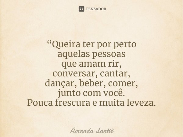 ⁠“Queira ter por perto
aquelas pessoas
que amam rir,
conversar, cantar,
dançar, beber, comer,
junto com você.
Pouca frescura e muita leveza.... Frase de Amanda Lantiê.