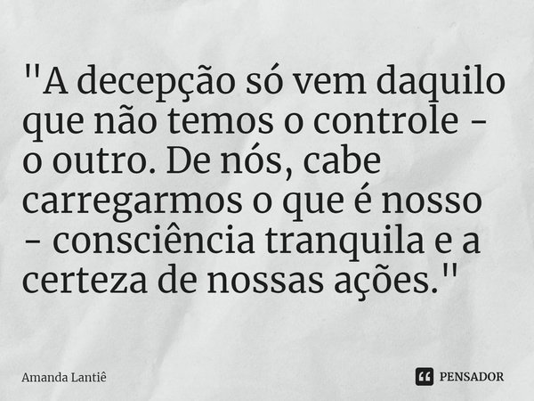 ⁠"A decepção só vem daquilo que não temos o controle - o outro. De nós, cabe carregarmos o que é nosso - consciência tranquila e a certeza de nossas ações.... Frase de Amanda Lantiê.