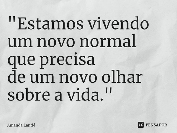 ⁠"Estamos vivendo
um novo normal
que precisa
de um novo olhar
sobre a vida. "... Frase de Amanda Lantiê.