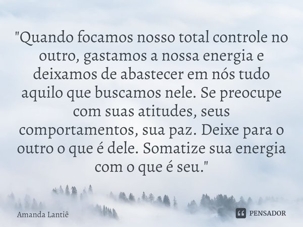 ⁠"Quando focamos nosso total controle no outro, gastamos a nossa energia e deixamos de abastecer em nós tudo aquilo que buscamos nele. Se preocupe com suas... Frase de Amanda Lantiê.