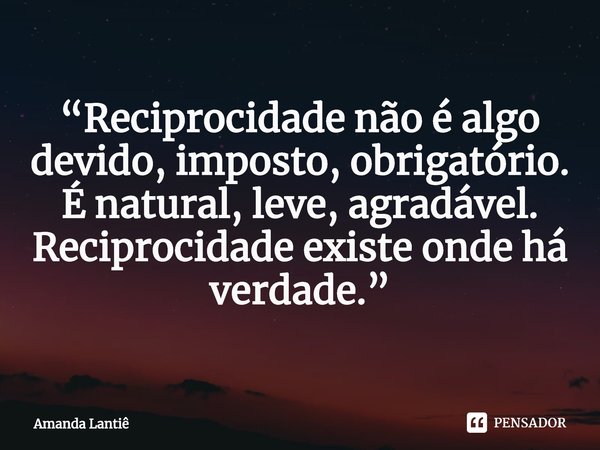 ⁠“Reciprocidade não é algo devido, imposto, obrigatório.
É natural, leve, agradável.
Reciprocidade existe onde há verdade.”... Frase de Amanda Lantiê.