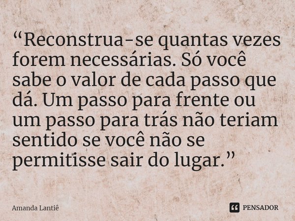 ⁠“Reconstrua-se quantas vezes forem necessárias. Só você sabe o valor de cada passo que dá. Um passo para frente ou um passo para trás não teriam sentido se voc... Frase de Amanda Lantiê.