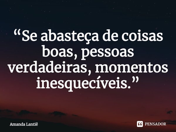 ⁠“Se abasteça de coisas boas, pessoas verdadeiras, momentos inesquecíveis.”... Frase de Amanda Lantiê.