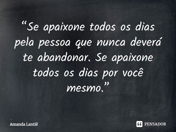 ⁠“Se apaixone todos os dias pela pessoa que nunca deverá te abandonar. Se apaixone todos os dias por você mesmo.”... Frase de Amanda Lantiê.
