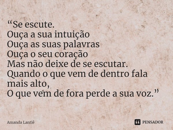 ⁠“Se escute.
Ouça a sua intuição
Ouça as suas palavras
Ouça o seu coração
Mas não deixe de se escutar.
Quando o que vem de dentro fala mais alto,
O que vem de f... Frase de Amanda Lantiê.