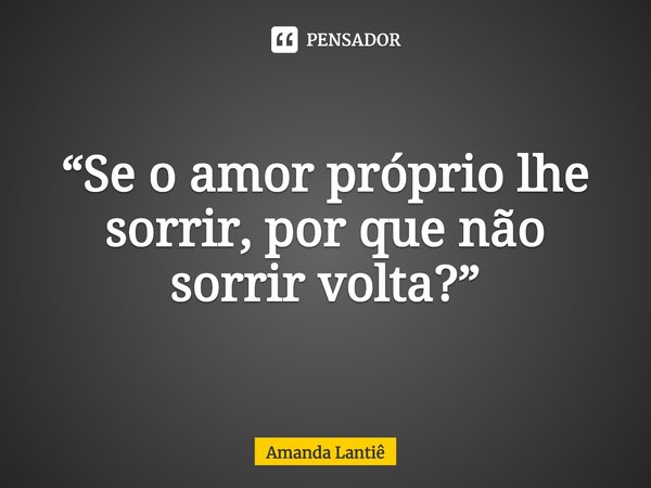 ⁠“Se o amor próprio lhe sorrir, por que não sorrir volta?”... Frase de Amanda Lantiê.