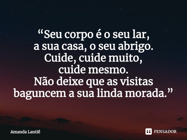 ⁠“Seu corpo é o seu lar,
a sua casa, o seu abrigo.
Cuide, cuide muito,
cuide mesmo.
Não deixe que as visitas
baguncem a sua linda morada.”... Frase de Amanda Lantiê.