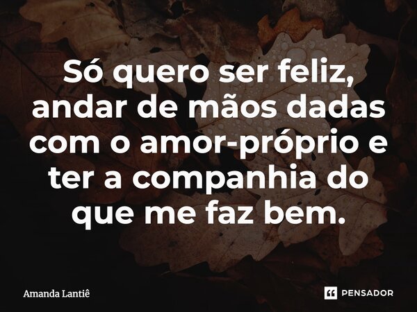 Só quero ser feliz, andar de mãos dadas com o amor-próprio e ter a companhia do que me faz bem.... Frase de Amanda Lantiê.