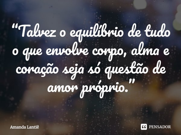 ⁠“Talvez o equilíbrio de tudo o que envolve corpo, alma e coração seja só questão de amor próprio.”... Frase de Amanda Lantiê.