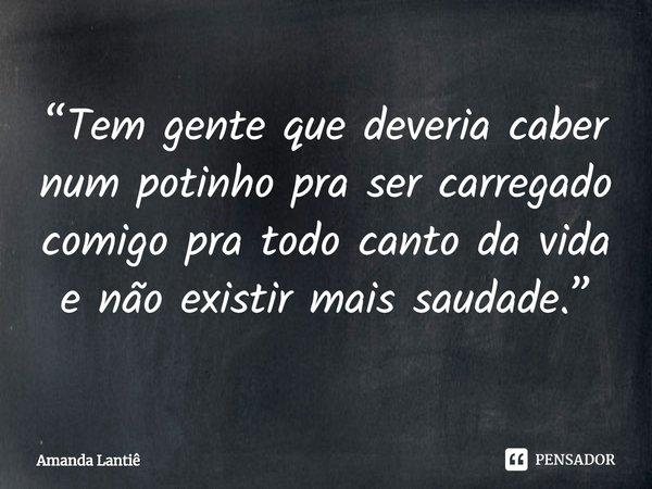 ⁠“Tem gente que deveria caber num potinho pra ser carregado comigo pra todo canto da vida e não existir mais saudade.”... Frase de Amanda Lantiê.