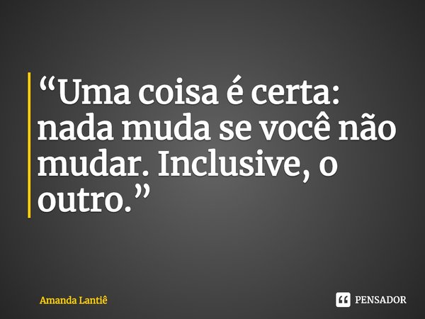 ⁠“Uma coisa é certa: nada muda se você não mudar. Inclusive, o outro.”... Frase de Amanda Lantiê.