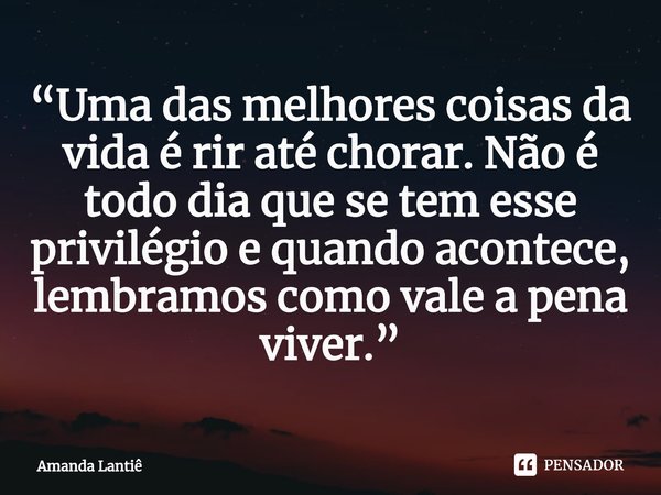 ⁠“Uma das melhores coisas da vida é rir até chorar. Não é todo dia que se tem esse privilégio e quando acontece, lembramos como vale a pena viver.”... Frase de Amanda Lantiê.