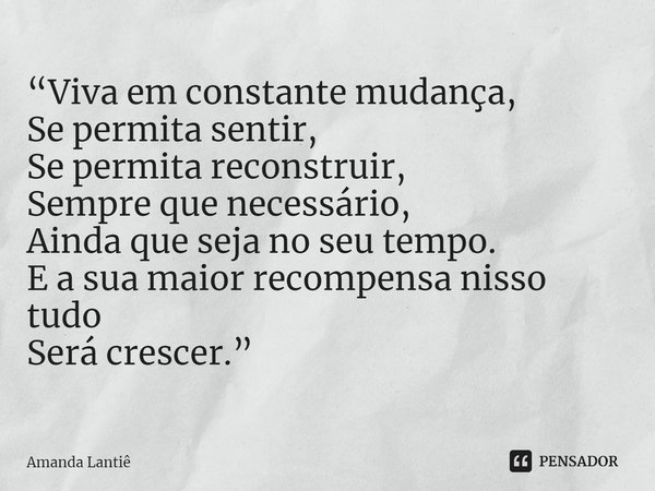⁠“Viva em constante mudança,
Se permita sentir,
Se permita reconstruir,
Sempre que necessário,
Ainda que seja no seu tempo.
E a sua maior recompensa nisso tudo
... Frase de Amanda Lantiê.