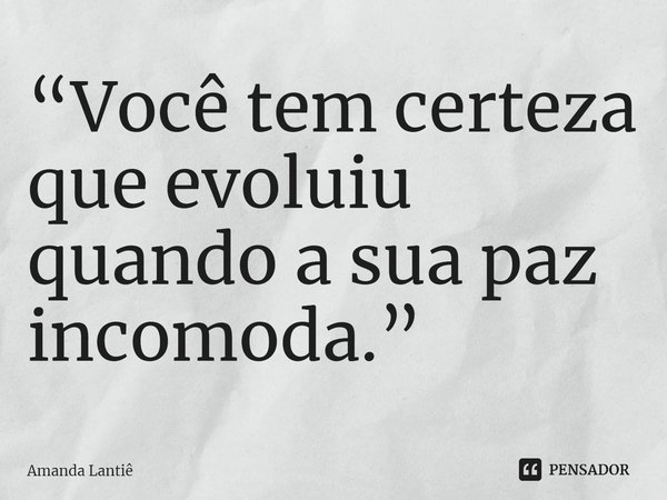 ⁠“Você tem certeza que evoluiu quando a sua paz incomoda.”... Frase de Amanda Lantiê.