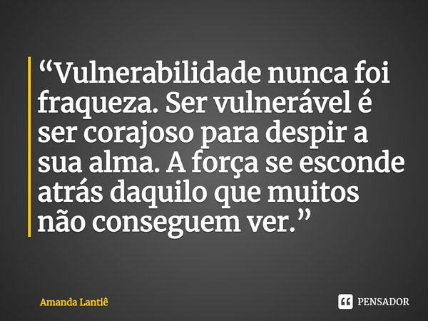 ⁠“Vulnerabilidade nunca foi fraqueza. Ser vulnerável é ser corajoso para despir a sua alma. A força se esconde atrás daquilo que muitos não conseguem ver.”... Frase de Amanda Lantiê.