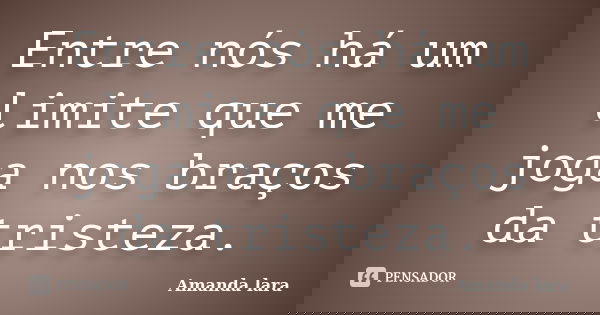 Entre nós há um limite que me joga nos braços da tristeza.... Frase de Amanda lara.