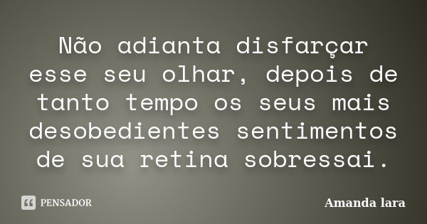 Não adianta disfarçar esse seu olhar, depois de tanto tempo os seus mais desobedientes sentimentos de sua retina sobressai.... Frase de Amanda lara.