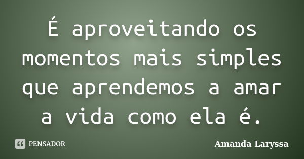 É aproveitando os momentos mais simples que aprendemos a amar a vida como ela é.... Frase de Amanda Laryssa.