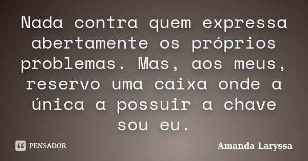 Nada contra quem expressa abertamente os próprios problemas. Mas, aos meus, reservo uma caixa onde a única a possuir a chave sou eu.... Frase de Amanda Laryssa.