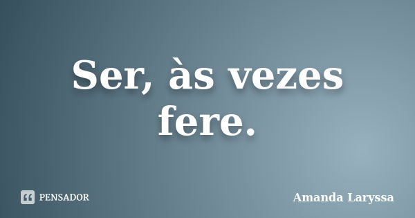 Ser, às vezes fere.... Frase de Amanda Laryssa.