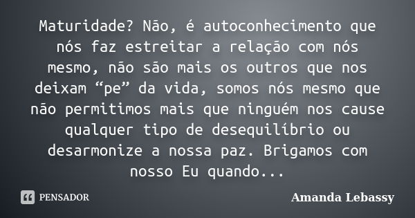 Maturidade? Não, é autoconhecimento que nós faz estreitar a relação com nós mesmo, não são mais os outros que nos deixam “pe” da vida, somos nós mesmo que não p... Frase de Amanda Lebassy.