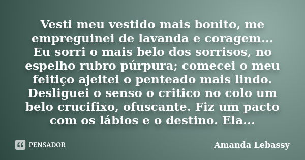 Vesti meu vestido mais bonito, me empreguinei de lavanda e coragem... Eu sorri o mais belo dos sorrisos, no espelho rubro púrpura; comecei o meu feitiço ajeitei... Frase de Amanda Lebassy.