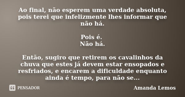 Ao final, não esperem uma verdade absoluta, pois terei que infelizmente lhes informar que não há. Pois é. Não há. Então, sugiro que retirem os cavalinhos da chu... Frase de Amanda Lemos.