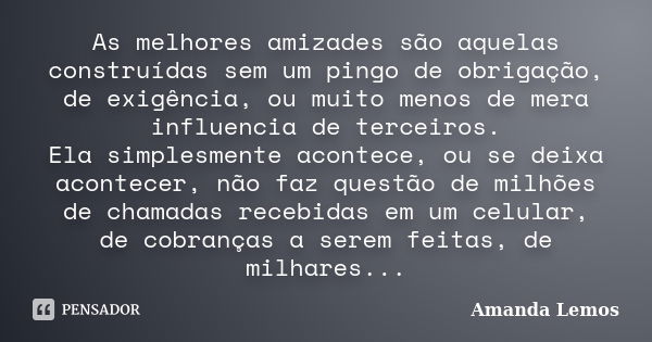 As melhores amizades são aquelas construídas sem um pingo de obrigação, de exigência, ou muito menos de mera influencia de terceiros. Ela simplesmente acontece,... Frase de Amanda Lemos.