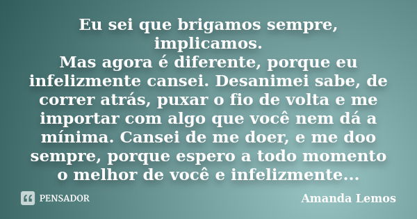 Eu sei que brigamos sempre, implicamos. Mas agora é diferente, porque eu infelizmente cansei. Desanimei sabe, de correr atrás, puxar o fio de volta e me importa... Frase de Amanda Lemos.