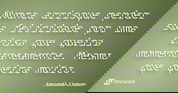 Nunca arrisque perder sua felicidade por uma coisa que queira momentaneamente. Mesmo que queira muito.... Frase de Amanda Lemos.