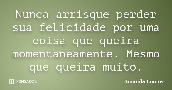 Nunca arrisque perder sua felicidade por uma coisa que queira momentaneamente. Mesmo que queira muito.... Frase de Amanda Lemos.