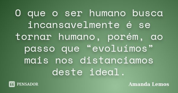 O que o ser humano busca incansavelmente é se tornar humano, porém, ao passo que “evoluímos” mais nos distanciamos deste ideal.... Frase de Amanda Lemos.