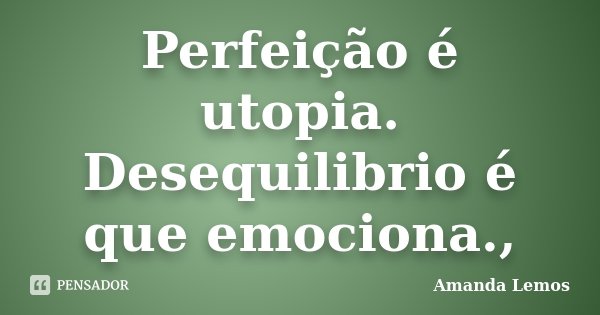 Perfeição é utopia. Desequilibrio é que emociona.,... Frase de Amanda Lemos.